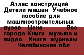 Атлас конструкций. Детали машин. Учебное пособие для машиностроительных вузов › Цена ­ 1 000 - Все города Книги, музыка и видео » Книги, журналы   . Челябинская обл.